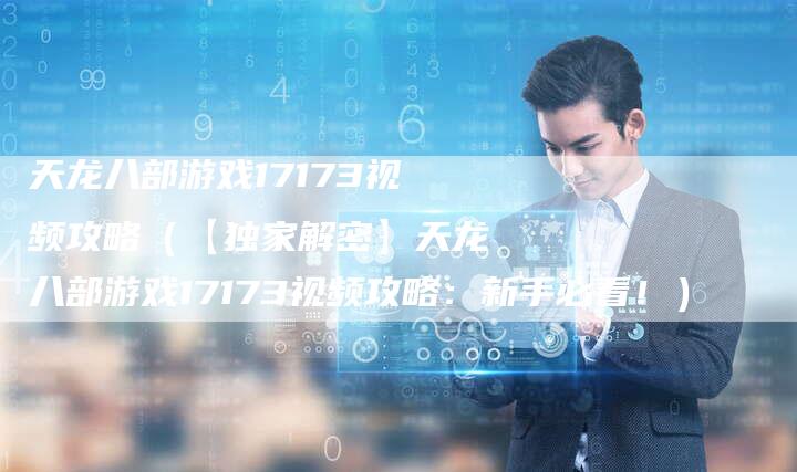 天龙八部游戏17173视频攻略（【独家解密】天龙八部游戏17173视频攻略：新手必看！）