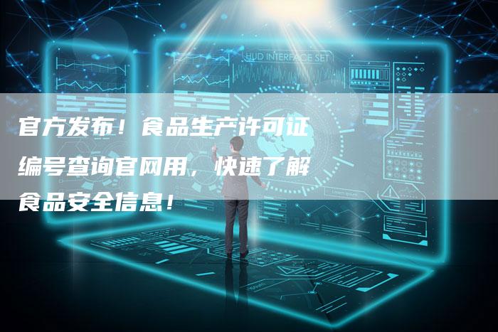 官方发布！食品生产许可证编号查询官网用，快速了解食品安全信息！