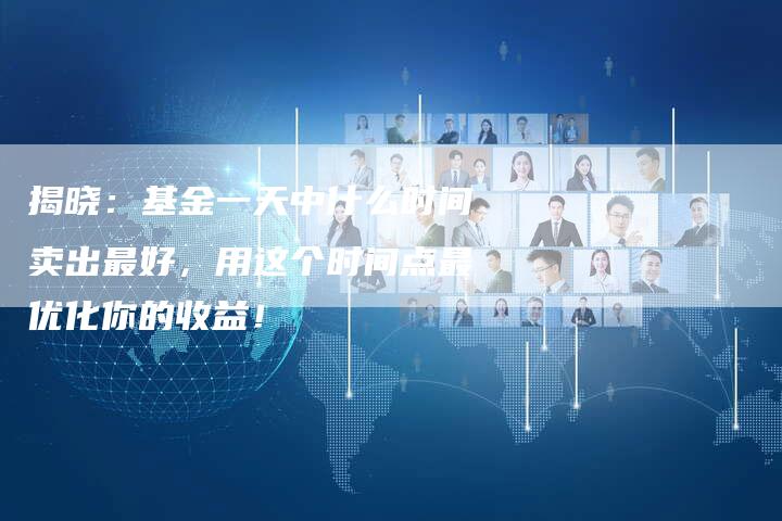 揭晓：基金一天中什么时间卖出最好，用这个时间点最优化你的收益！