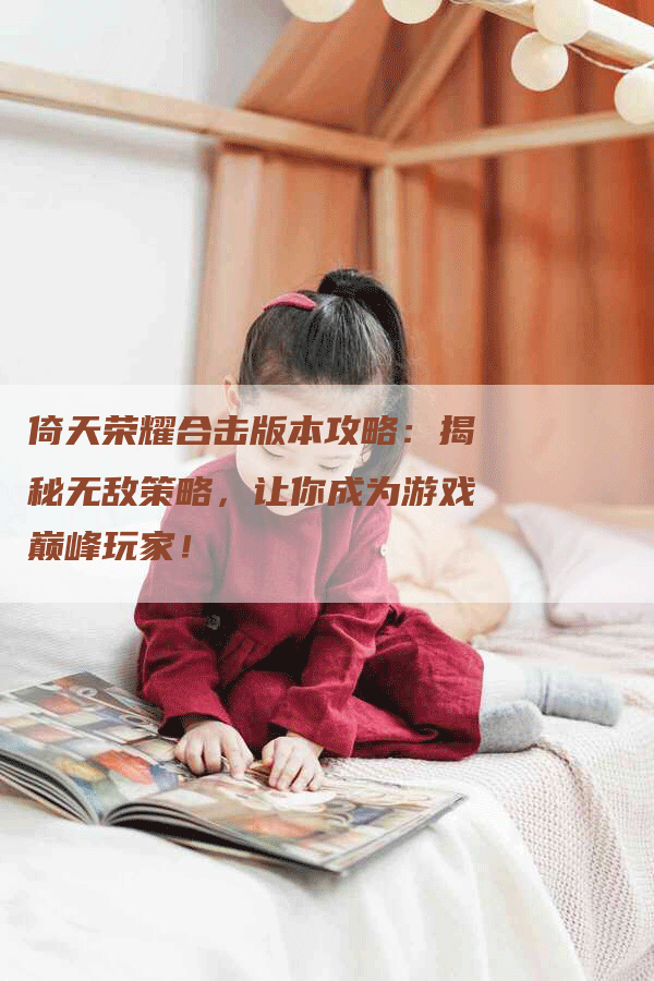倚天荣耀合击版本攻略：揭秘无敌策略，让你成为游戏巅峰玩家！
