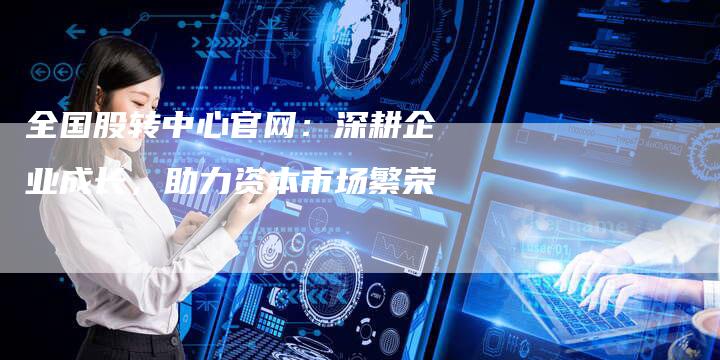 全国股转中心官网:深耕企业成长,助力资本市场繁荣-Chatgpt信息网