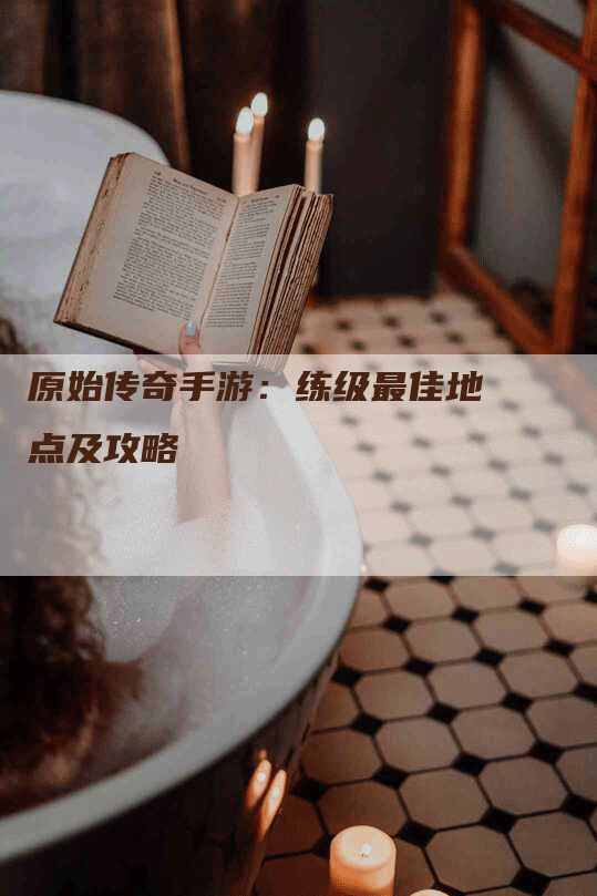 原始传奇手游：练级最佳地点及攻略