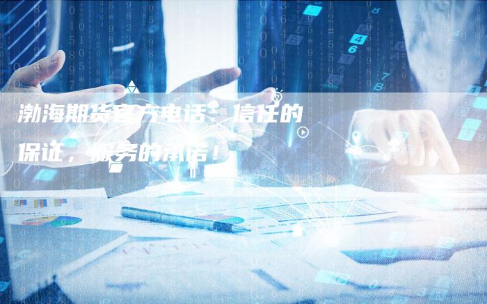 渤海期货官方电话：信任的保证，服务的承诺！
