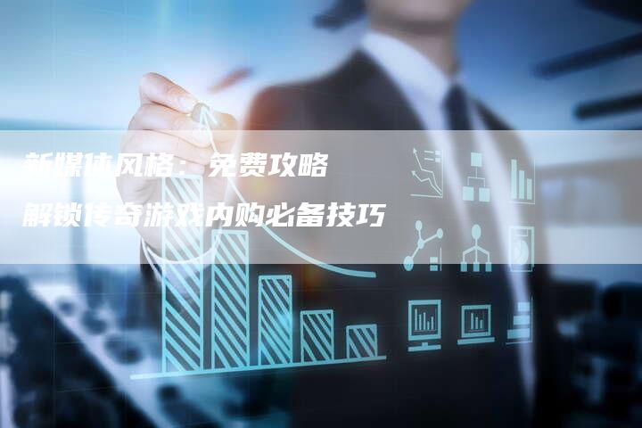 新媒体风格：免费攻略  解锁传奇游戏内购必备技巧