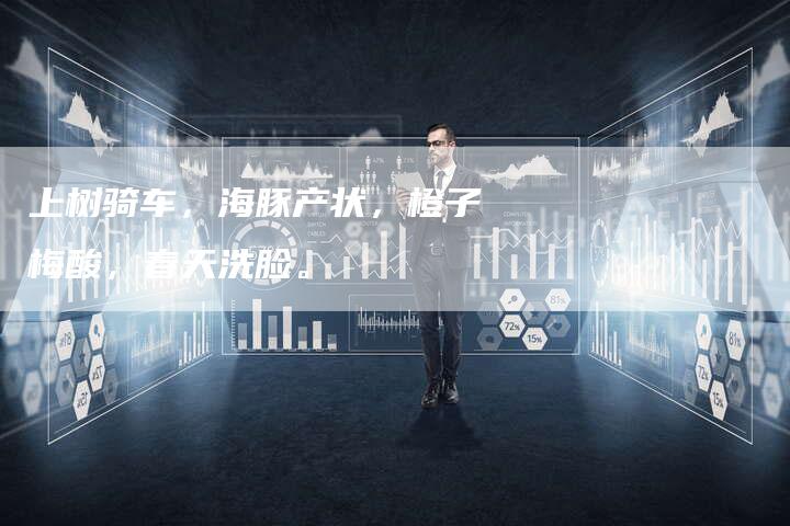 上树骑车，海豚产状，橙子梅酸，春天洗脸。