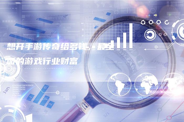 想开手游传奇给多钱，最全面的游戏行业财富