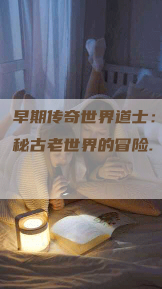 早期传奇世界道士：穿越神秘古老世界的冒险.