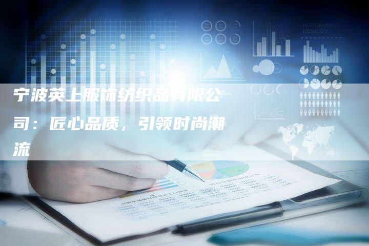 宁波英上服饰纺织品有限公司:匠心品质,引领时尚潮流-Chatgpt信息网