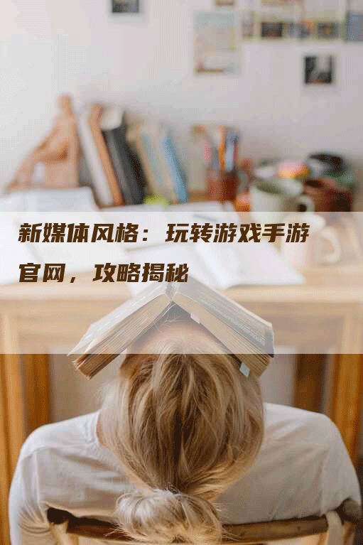 新媒体风格：玩转游戏手游官网，攻略揭秘