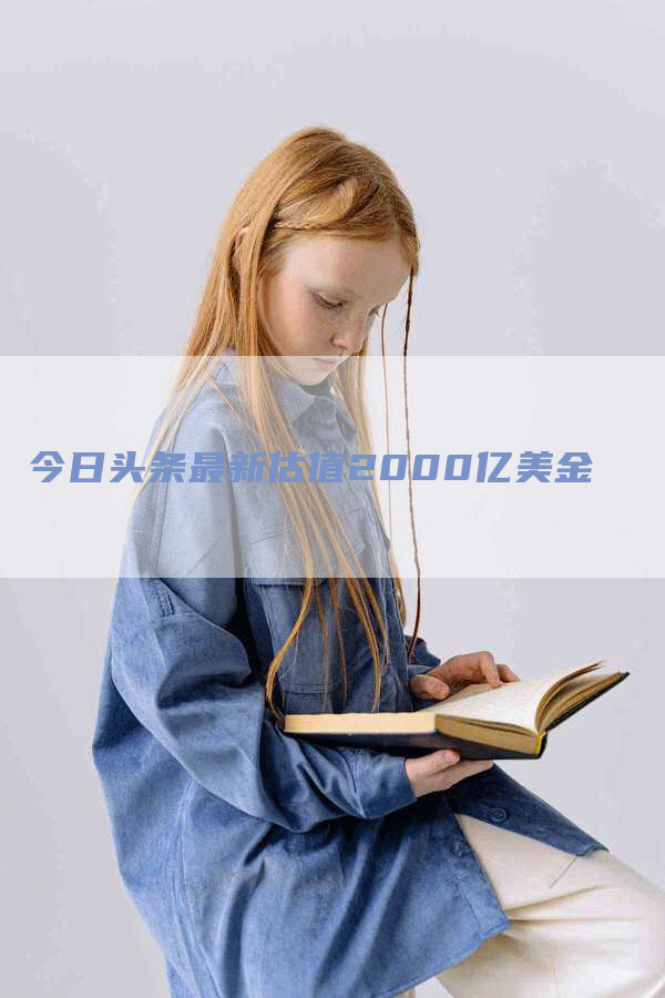 今日头条最新估值2000亿美金-Chatgpt信息网