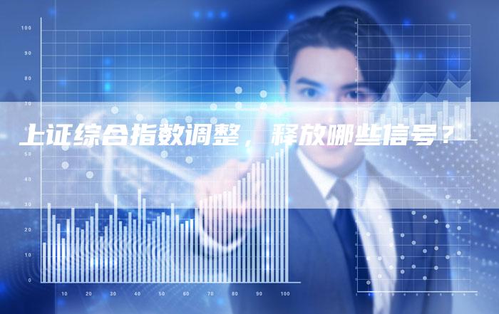 上证综合指数调整，释放哪些信号？