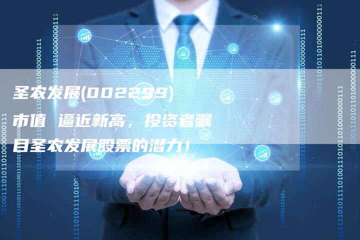 圣农发展(002299)市值 逼近新高，投资者瞩目圣农发展股票的潜力！