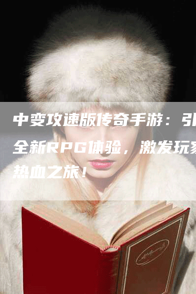 中变攻速版传奇手游：引领全新RPG体验，激发玩家热血之旅！