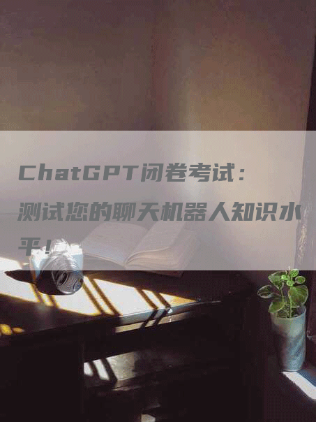 ChatGPT闭卷考试：测试您的聊天机器人知识水平！