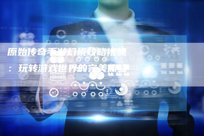 原始传奇手游幻境攻略视频：玩转游戏世界的完美体验