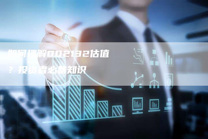 如何理解002132估值？投资者必备知识