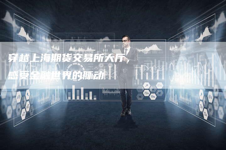 穿越上海期货交易所大厅，感受金融世界的脉动