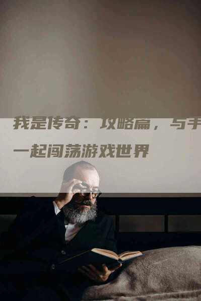 我是传奇：攻略篇，与手机一起闯荡游戏世界