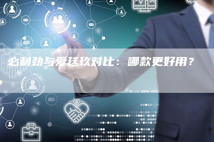 必利劲与爱廷玖对比:哪款更好用?-Chatgpt信息网