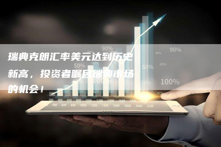 瑞典克朗汇率美元达到历史新高，投资者瞩目瑞典市场的机会！