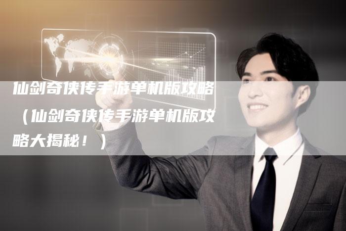 仙剑奇侠传手游单机版攻略（仙剑奇侠传手游单机版攻略大揭秘！）