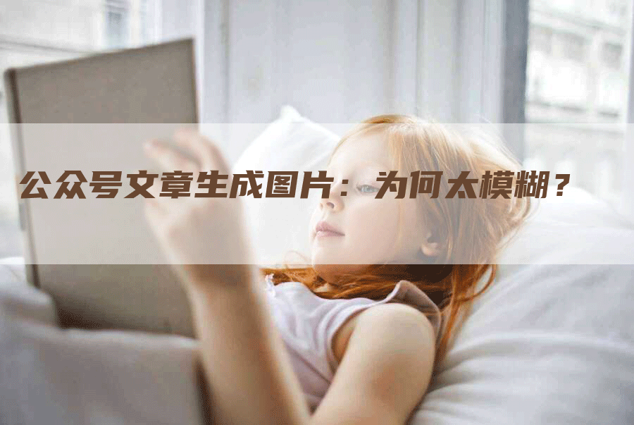 公众号文章生成图片：为何太模糊？