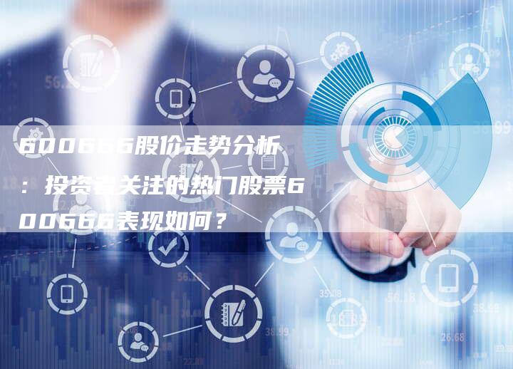 600666股价走势分析：投资者关注的热门股票600666表现如何？