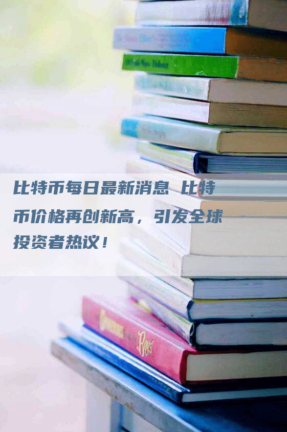 比特币每日最新消息 比特币价格再创新高，引发全球投资者热议！