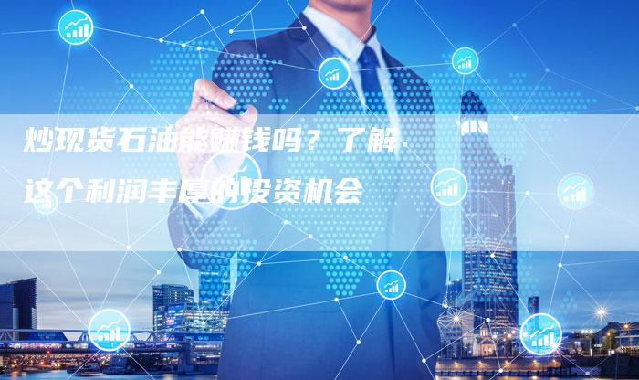 炒现货石油能赚钱吗?了解这个利润丰厚的投资机会-Chatgpt信息网