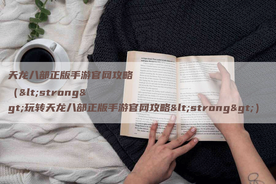 天龙八部正版手游官网攻略(<strong>玩转天龙八部正版手游官网攻略<strong>)-Chatgpt信息网