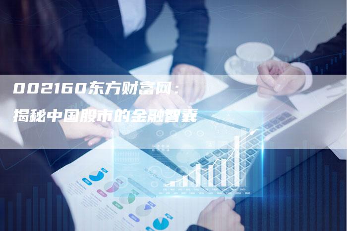 002160东方财富网:揭秘中国股市的金融智囊-Chatgpt信息网