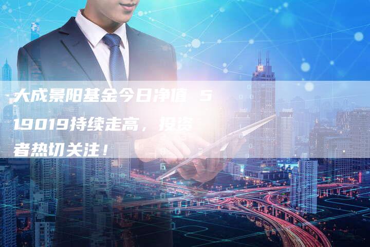 大成景阳基金今日净值 519019持续走高，投资者热切关注！