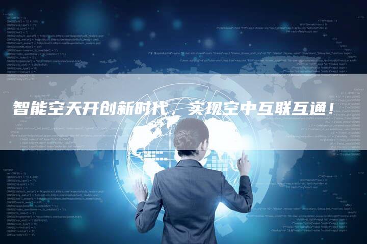 智能空天开创新时代,实现空中互联互通!-Chatgpt信息网