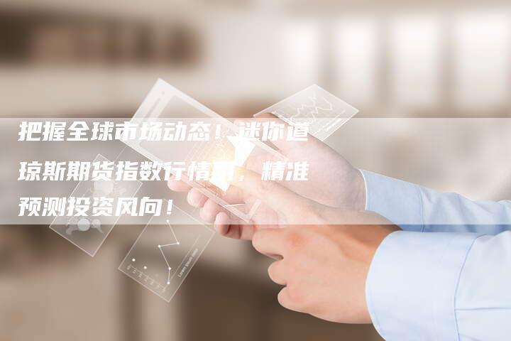 把握全球市场动态!迷你道琼斯期货指数行情用,精准预测投资风向!-Chatgpt信息网