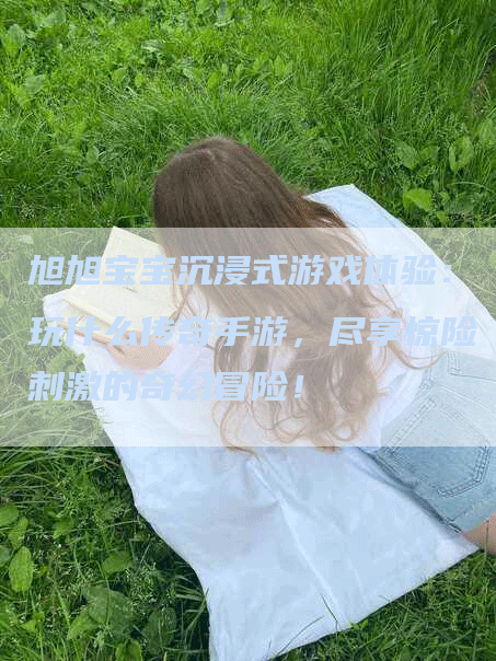 旭旭宝宝沉浸式游戏体验：玩什么传奇手游，尽享惊险刺激的奇幻冒险！