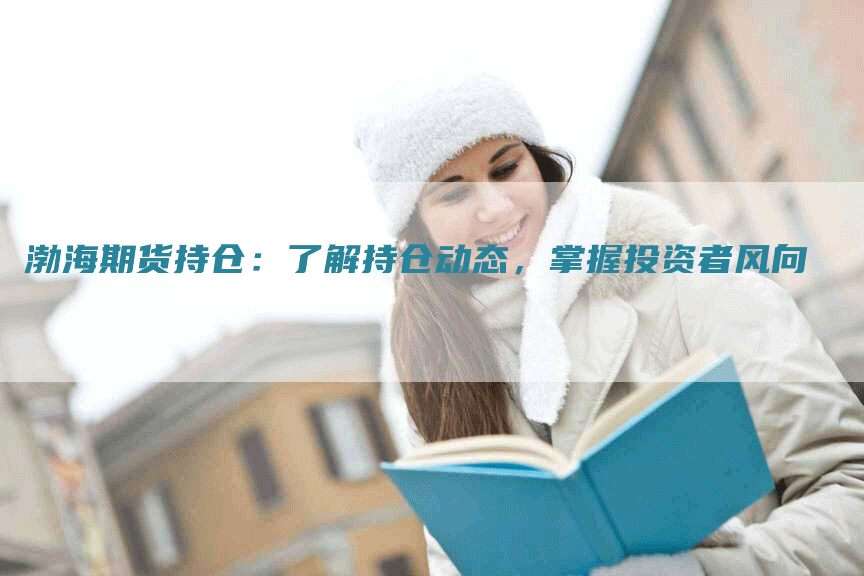 渤海期货持仓：了解持仓动态，掌握投资者风向
