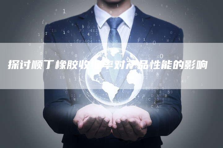 探讨顺丁橡胶收缩率对产品性能的影响