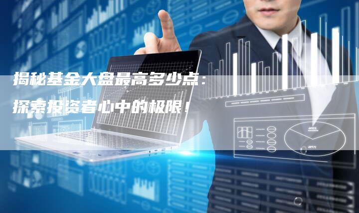 揭秘基金大盘最高多少点：探索投资者心中的极限！
