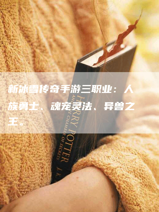 新冰雪传奇手游三职业：人族勇士、魂宠灵法、异兽之王。