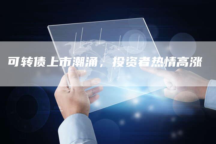 可转债上市潮涌，投资者热情高涨