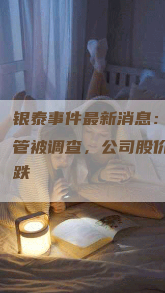 银泰事件最新消息：涉事高管被调查，公司股价再度下跌