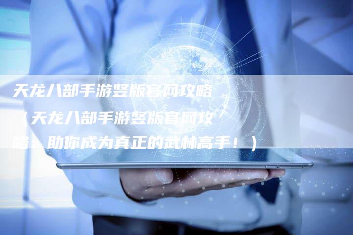 天龙八部手游竖版官网攻略（天龙八部手游竖版官网攻略：助你成为真正的武林高手！）