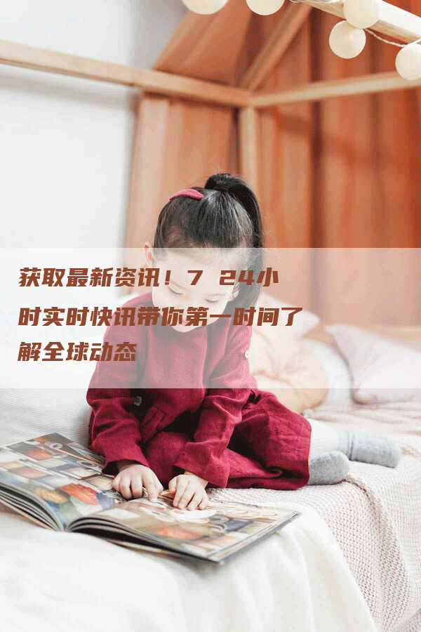 获取最新资讯!7 24小时实时快讯带你第一时间了解全球动态-Chatgpt信息网