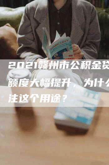 2021赣州市公积金贷款额度大幅提升，为什么要关注这个用途？