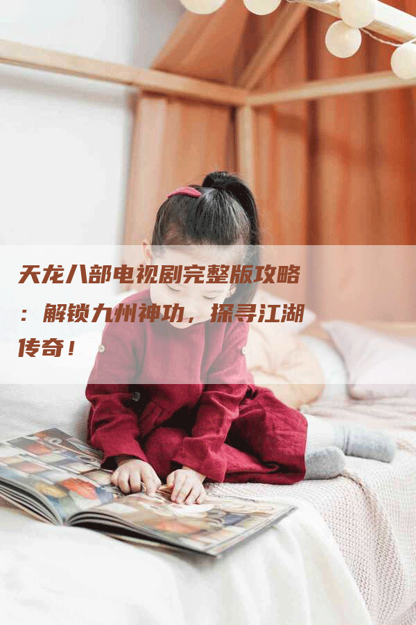 天龙八部电视剧完整版攻略：解锁九州神功，探寻江湖传奇！