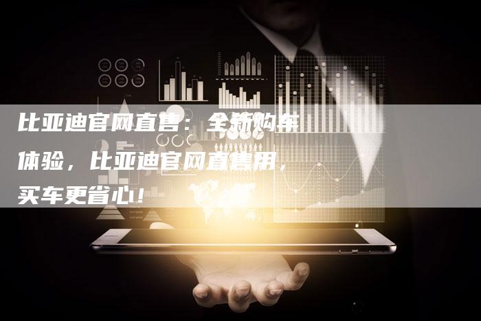 比亚迪官网直售：全新购车体验，比亚迪官网直售用，买车更省心！