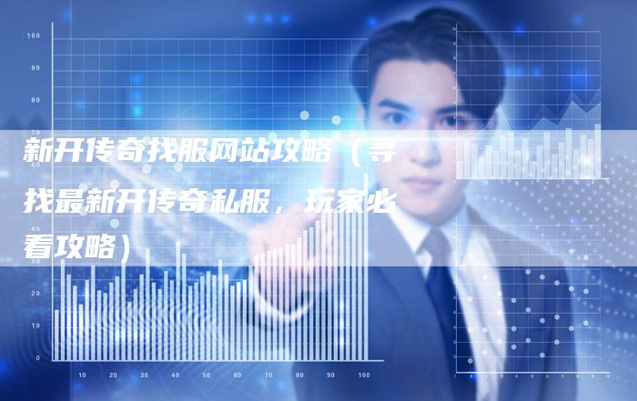新开传奇找服网站攻略（寻找最新开传奇私服，玩家必看攻略）