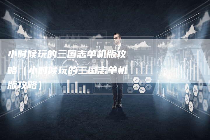 小时候玩的三国志单机版攻略（小时候玩的三国志单机版攻略）