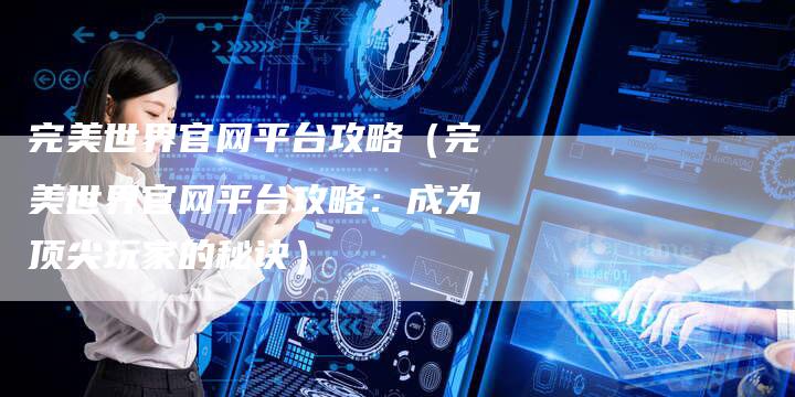 完美世界官网平台攻略（完美世界官网平台攻略：成为顶尖玩家的秘诀）