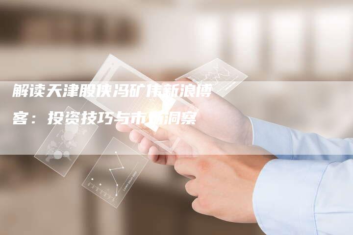 解读天津股侠冯矿伟新浪博客：投资技巧与市场洞察
